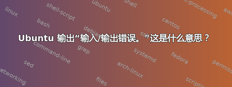 Ubuntu 输出“输入/输出错误。”这是什么意思？