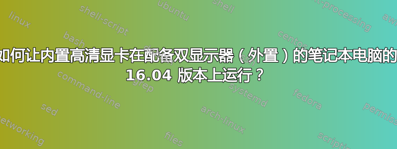 如何让内置高清显卡在配备双显示器（外置）的笔记本电脑的 16.04 版本上运行？