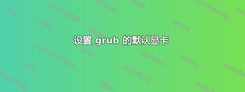 设置 grub 的默认显卡