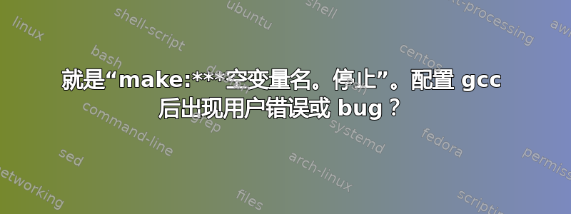 就是“make:***空变量名。停止”。配置 gcc 后出现用户错误或 bug？