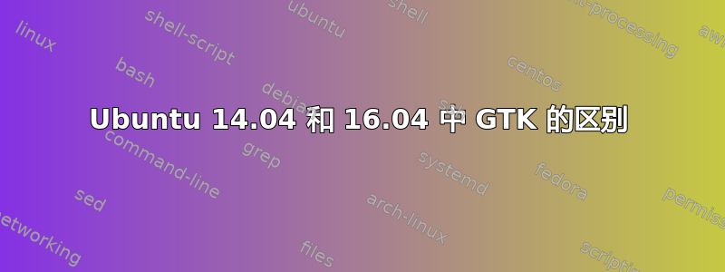 Ubuntu 14.04 和 16.04 中 GTK 的区别