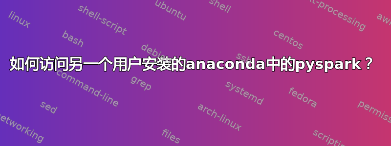 如何访问另一个用户安装的anaconda中的pyspark？