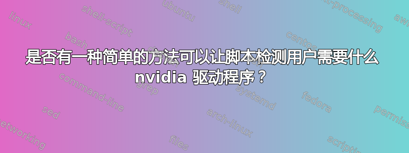 是否有一种简单的方法可以让脚本检测用户需要什么 nvidia 驱动程序？