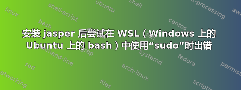 安装 jasper 后尝试在 WSL（Windows 上的 Ubuntu 上的 bash）中使用“sudo”时出错