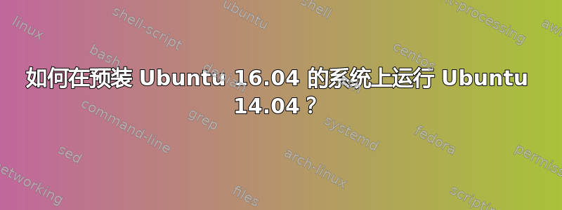 如何在预装 Ubuntu 16.04 的系统上运行 Ubuntu 14.04？