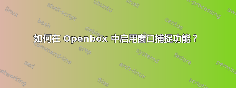 如何在 Openbox 中启用窗口捕捉功能？