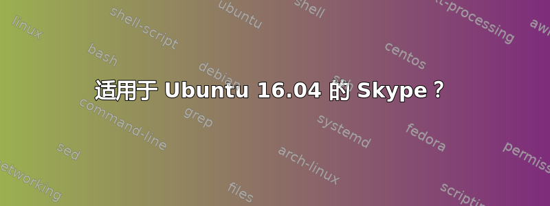 适用于 Ubuntu 16.04 的 Skype？