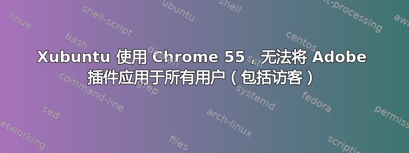 Xubuntu 使用 Chrome 55，无法将 Adob​​e 插件应用于所有用户（包括访客）