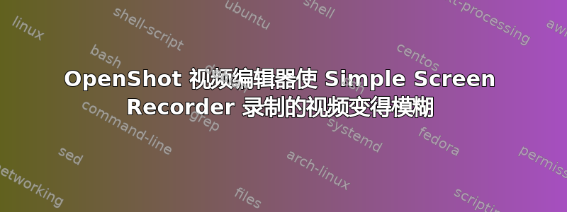 OpenShot 视频编辑器使 Simple Screen Recorder 录制的视频变得模糊