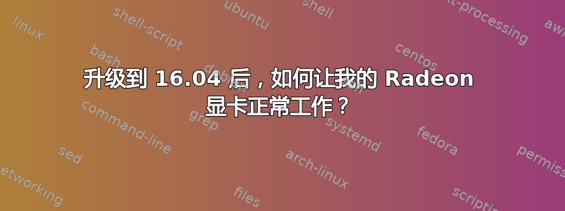 升级到 16.04 后，如何让我的 Radeon 显卡正常工作？