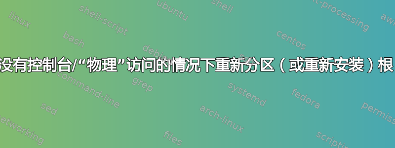 在没有控制台/“物理”访问的情况下重新分区（或重新安装）根？