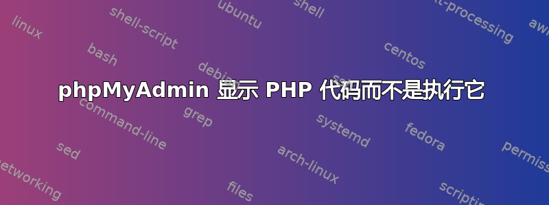 phpMyAdmin 显示 PHP 代码而不是执行它