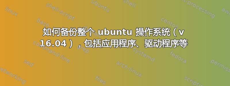 如何备份整个 ubuntu 操作系统（v 16.04），包括应用程序、驱动程序等