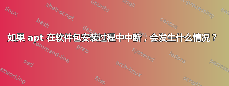 如果 apt 在软件包安装过程中中断，会发生什么情况？