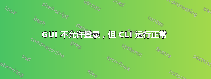 GUI 不允许登录，但 CLI 运行正常