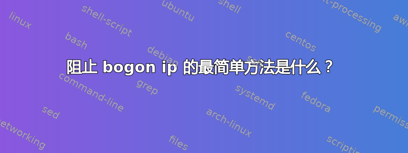 阻止 bogon ip 的最简单方法是什么？