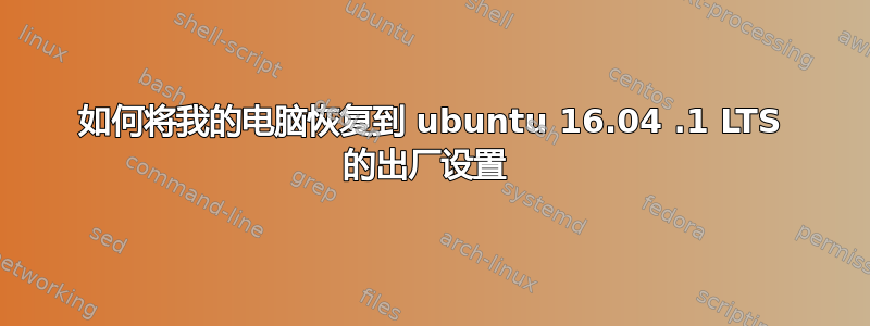 如何将我的电脑恢复到 ubuntu 16.04 .1 LTS 的出厂设置 