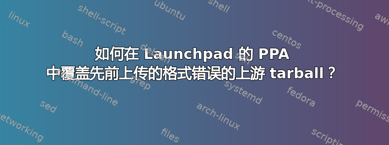 如何在 Launchpad 的 PPA 中覆盖先前上传的格式错误的上游 tarball？