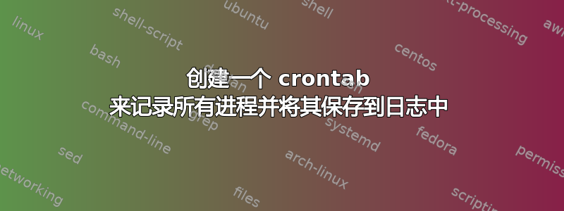 创建一个 crontab 来记录所有进程并将其保存到日志中