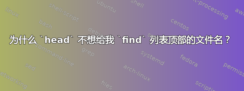 为什么 `head` 不想给我 `find` 列表顶部的文件名？