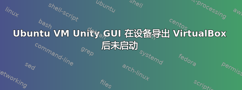 Ubuntu VM Unity GUI 在设备导出 VirtualBox 后未启动