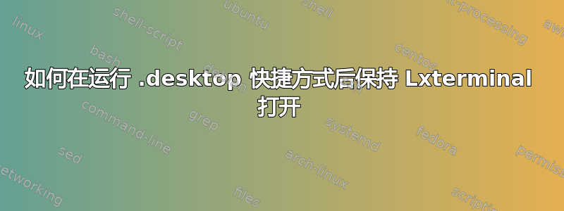 如何在运行 .desktop 快捷方式后保持 Lxterminal 打开