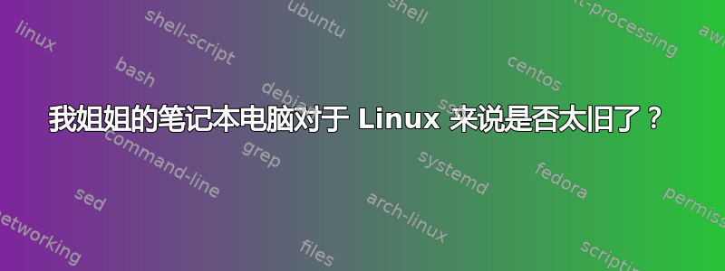 我姐姐的笔记本电脑对于 Linux 来说是否太旧了？