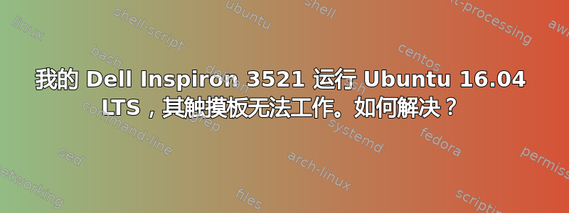 我的 Dell Inspiron 3521 运行 Ubuntu 16.04 LTS，其触摸板无法工作。如何解决？