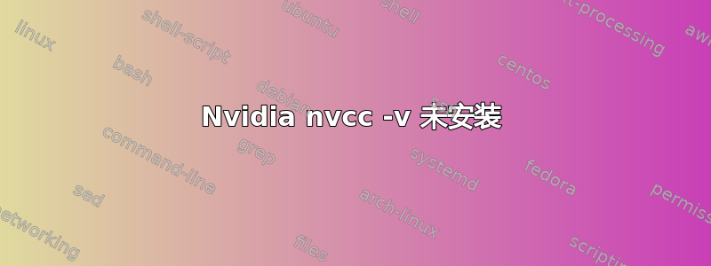 Nvidia nvcc -v 未安装