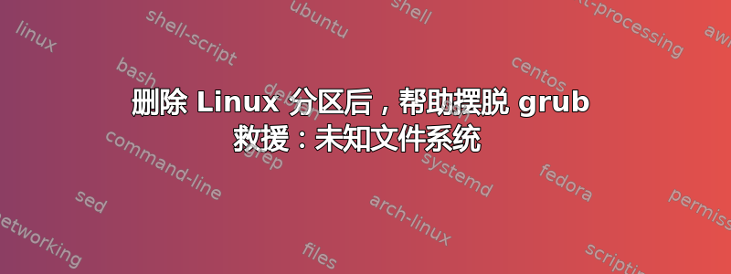 删除 Linux 分区后，帮助摆脱 grub 救援：未知文件系统 