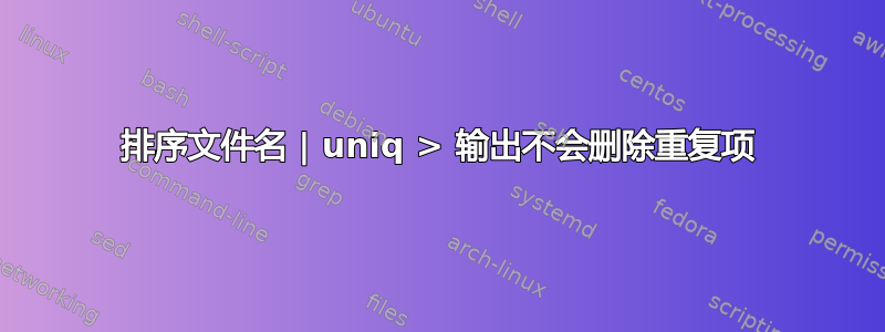 排序文件名 | uniq > 输出不会删除重复项