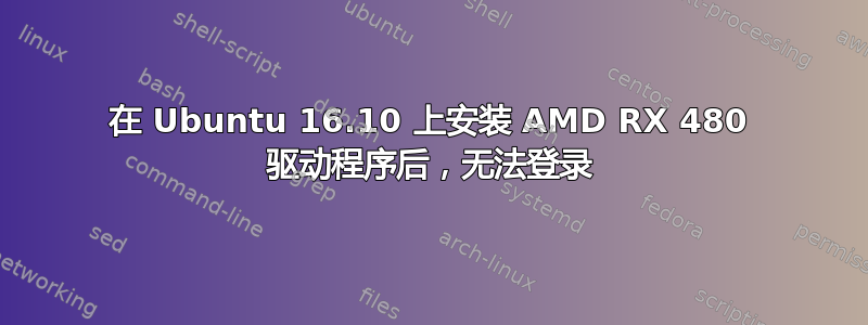 在 Ubuntu 16.10 上安装 AMD RX 480 驱动程序后，无法登录