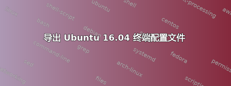 导出 Ubuntu 16.04 终端配置文件