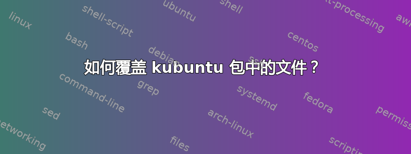 如何覆盖 kubuntu 包中的文件？