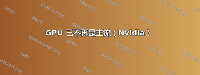 GPU 已不再是主流（Nvidia）