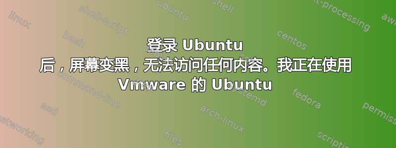 登录 Ubuntu 后，屏幕变黑，无法访问任何内容。我正在使用 Vmware 的 Ubuntu