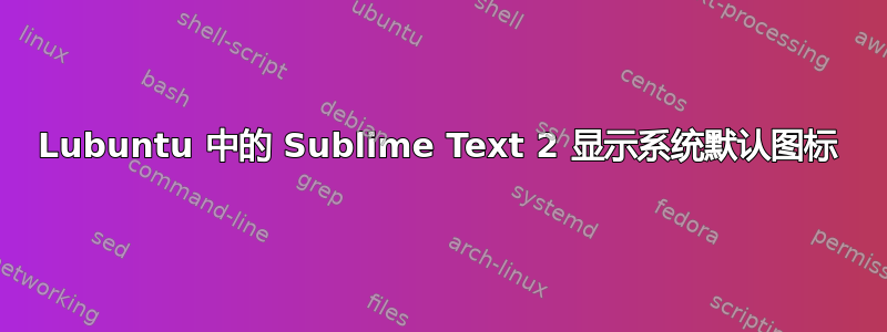 Lubuntu 中的 Sublime Text 2 显示系统默认图标