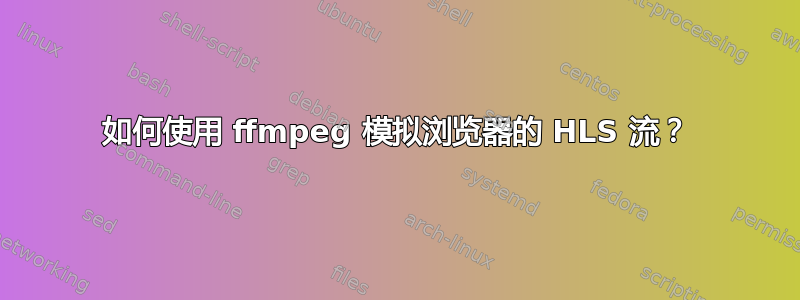 如何使用 ffmpeg 模拟浏览器的 HLS 流？