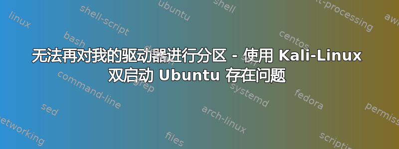 无法再对我的驱动器进行分区 - 使用 Kali-Linux 双启动 Ubuntu 存在问题