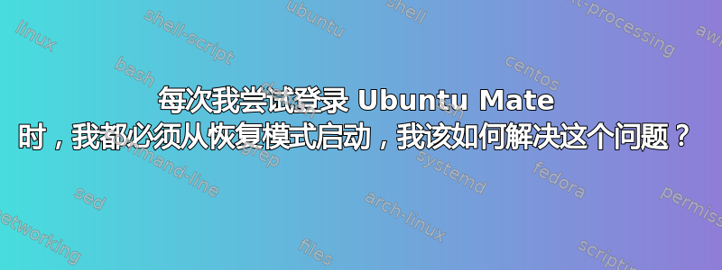 每次我尝试登录 Ubuntu Mate 时，我都必须从恢复模式启动，我该如何解决这个问题？