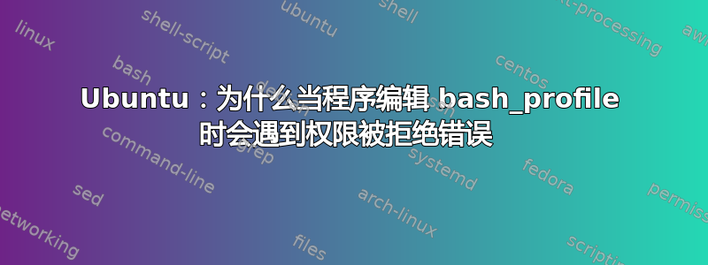 Ubuntu：为什么当程序编辑 bash_profile 时会遇到权限被拒绝错误 