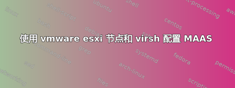 使用 vmware esxi 节点和 virsh 配置 MAAS