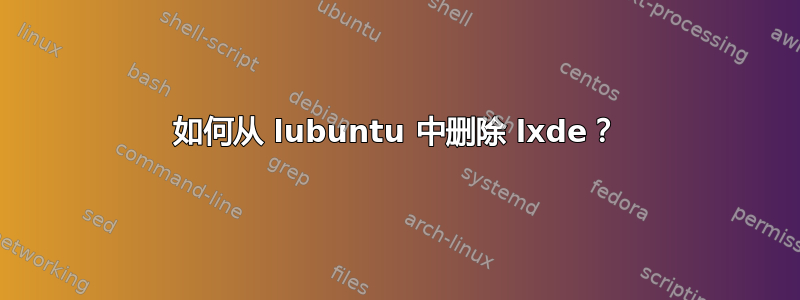 如何从 lubuntu 中删除 lxde？