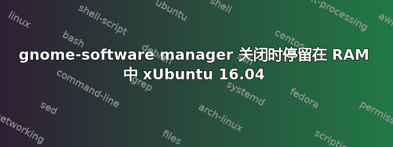 gnome-software manager 关闭时停留在 RAM 中 xUbuntu 16.04