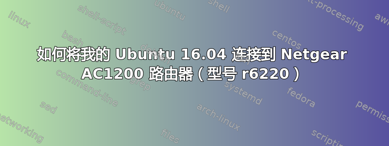 如何将我的 Ubuntu 16.04 连接到 Netgear AC1200 路由器（型号 r6220）