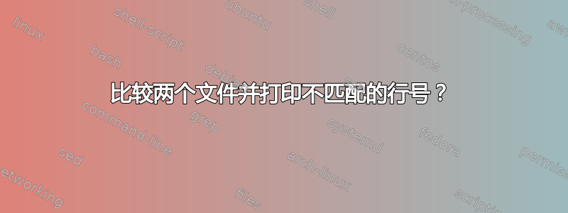 比较两个文件并打印不匹配的行号？