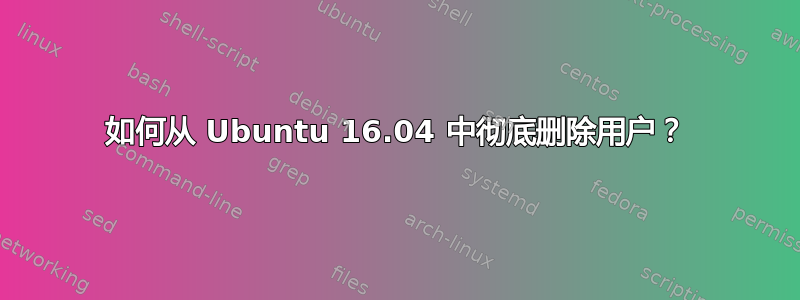 如何从 Ubuntu 16.04 中彻底删除用户？