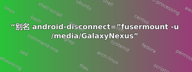 “别名 android-disconnect=”fusermount -u /media/GalaxyNexus”