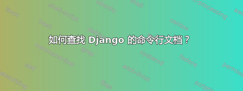 如何查找 Django 的命令行文档？