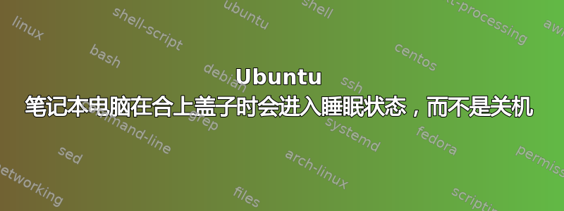 Ubuntu 笔记本电脑在合上盖子时会进入睡眠状态，而不是关机